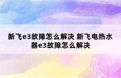 新飞e3故障怎么解决 新飞电热水器e3故障怎么解决